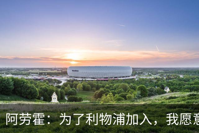 阿劳霍：为了利物浦加入，我愿意接受薪水的调整，伊劳拉看重我的多面性